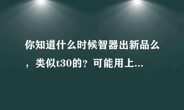 你知道什么时候智器出新品么，类似t30的？可能用上Omap5处理器的