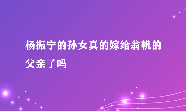 杨振宁的孙女真的嫁给翁帆的父亲了吗