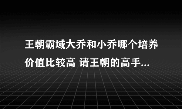 王朝霸域大乔和小乔哪个培养价值比较高 请王朝的高手来回答下