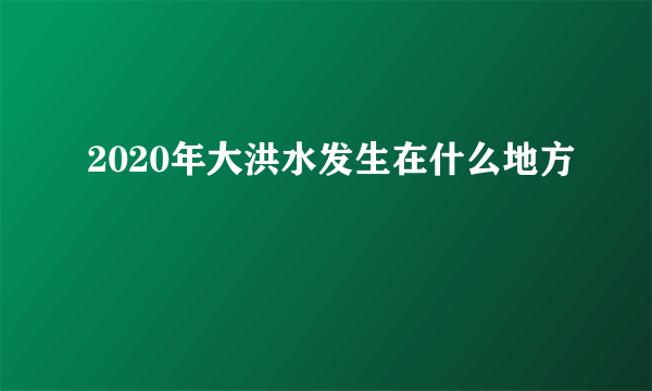 2020年大洪水发生在什么地方