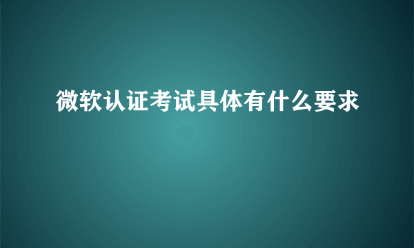 微软认证考试具体有什么要求