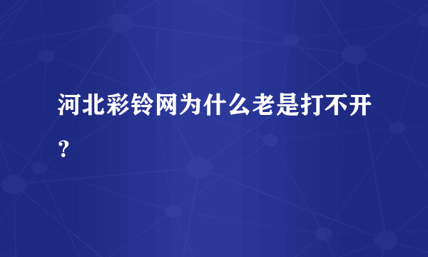 河北彩铃网为什么老是打不开？