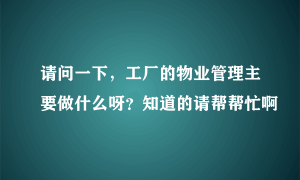 请问一下，工厂的物业管理主要做什么呀？知道的请帮帮忙啊