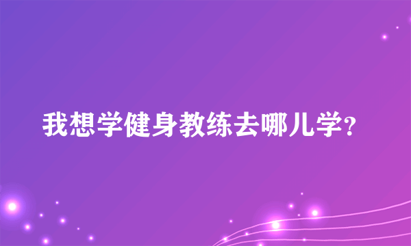 我想学健身教练去哪儿学？