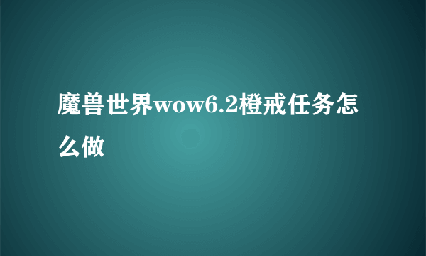 魔兽世界wow6.2橙戒任务怎么做