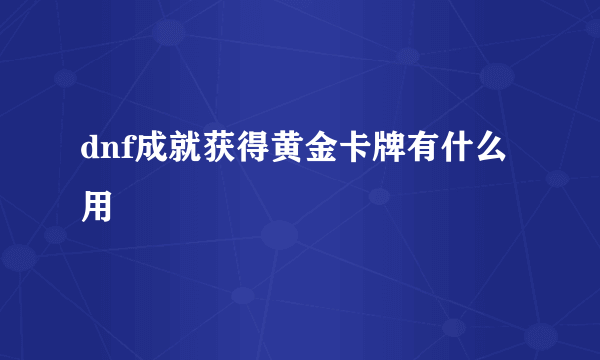 dnf成就获得黄金卡牌有什么用