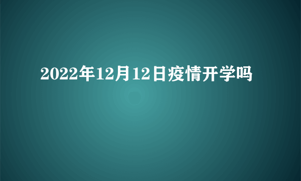 2022年12月12日疫情开学吗