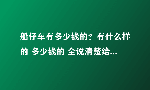 船仔车有多少钱的？有什么样的 多少钱的 全说清楚给我发来可以吗？