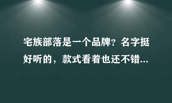 宅族部落是一个品牌？名字挺好听的，款式看着也还不错，就是不晓得质量肿么样？买过的来吱一声