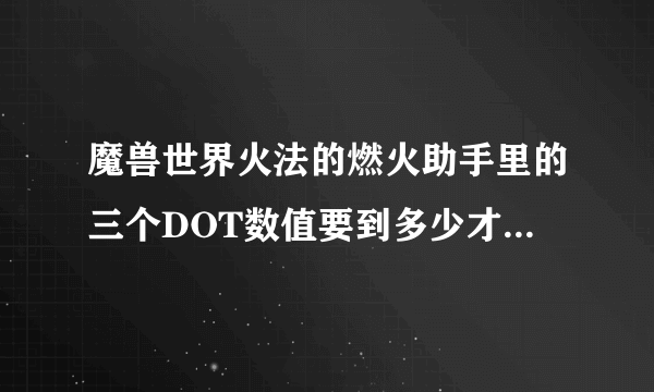 魔兽世界火法的燃火助手里的三个DOT数值要到多少才是最好燃烧时机？还是三灯变绿就直接扔就行？？