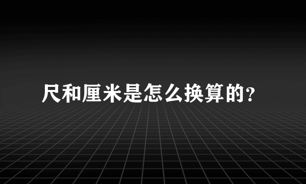 尺和厘米是怎么换算的？