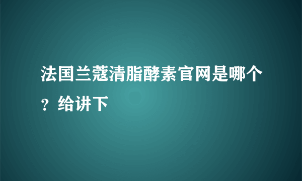 法国兰蔻清脂酵素官网是哪个？给讲下