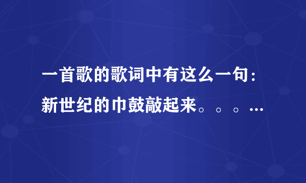 一首歌的歌词中有这么一句：新世纪的巾鼓敲起来。。。这首歌是什么名字啊~ 继续歌词~~~大侠们帮帮忙吧