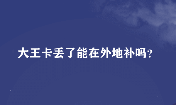 大王卡丢了能在外地补吗？