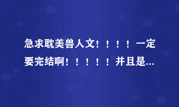 急求耽美兽人文！！！！一定要完结啊！！！！！并且是甜文！！平常介绍的兽人文已经看过了，求新的文，谢谢