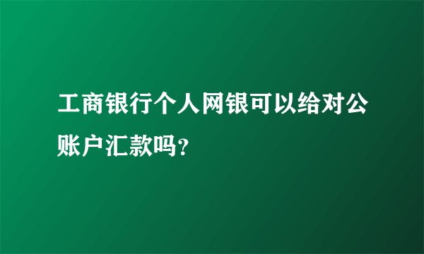 工商银行个人网银可以给对公账户汇款吗？