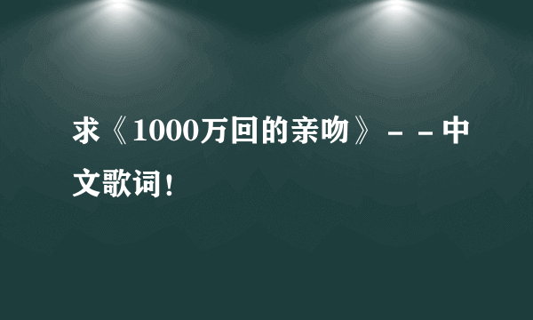 求《1000万回的亲吻》－－中文歌词！