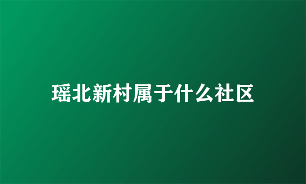 瑶北新村属于什么社区