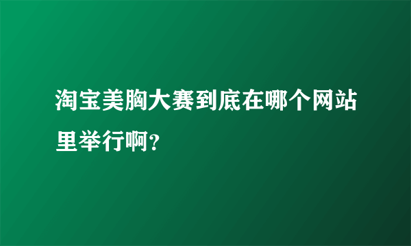 淘宝美胸大赛到底在哪个网站里举行啊？