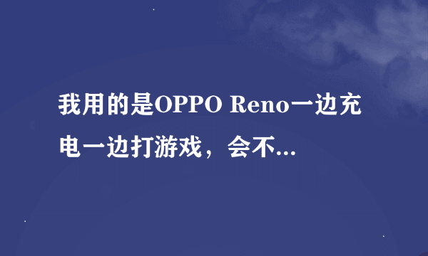 我用的是OPPO Reno一边充电一边打游戏，会不会影响手机什么的？