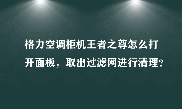 格力空调柜机王者之尊怎么打开面板，取出过滤网进行清理？