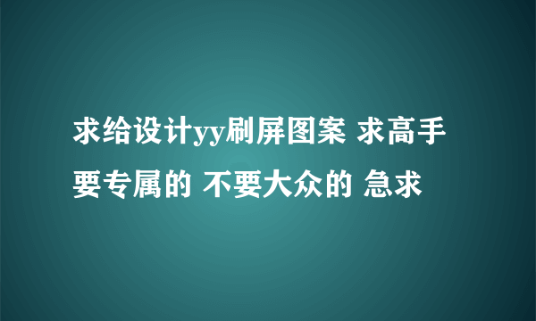 求给设计yy刷屏图案 求高手 要专属的 不要大众的 急求