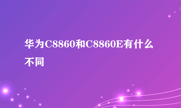 华为C8860和C8860E有什么不同