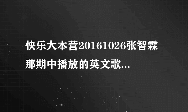 快乐大本营20161026张智霖那期中播放的英文歌曲叫什么名字啊。。。。。