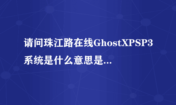 请问珠江路在线GhostXPSP3系统是什么意思是系统吗？