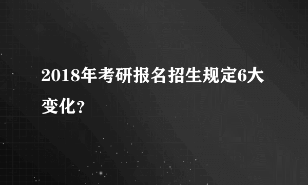 2018年考研报名招生规定6大变化？