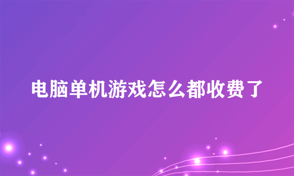 电脑单机游戏怎么都收费了