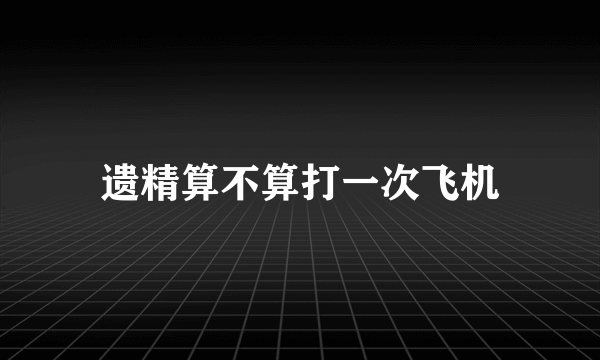 遗精算不算打一次飞机