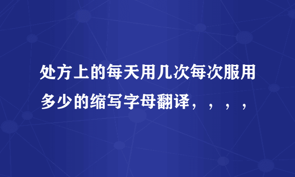 处方上的每天用几次每次服用多少的缩写字母翻译，，，，