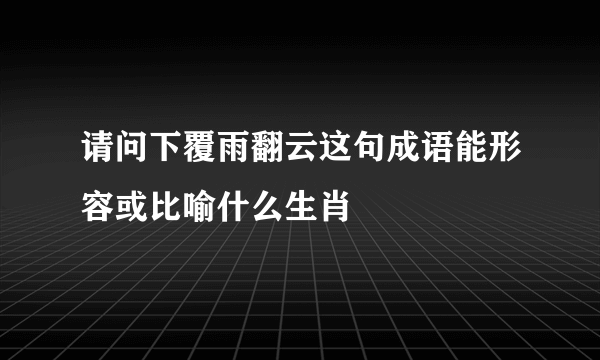 请问下覆雨翻云这句成语能形容或比喻什么生肖