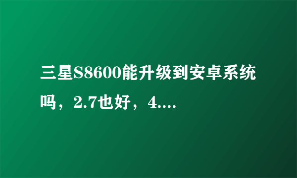 三星S8600能升级到安卓系统吗，2.7也好，4.0最棒，因为bada2.0我不喜欢用