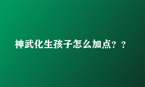 神武化生孩子怎么加点？？