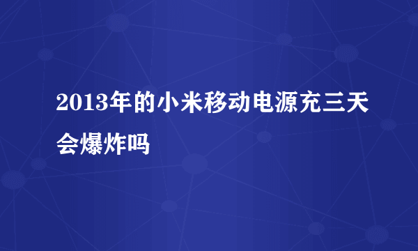 2013年的小米移动电源充三天会爆炸吗