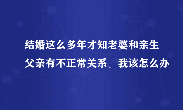 结婚这么多年才知老婆和亲生父亲有不正常关系。我该怎么办