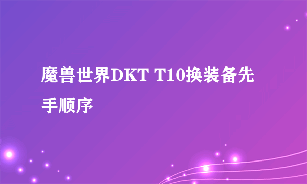 魔兽世界DKT T10换装备先手顺序