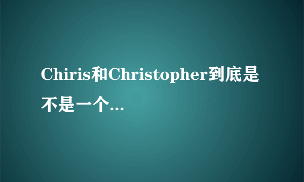 Chiris和Christopher到底是不是一个名字？怎么区分外国人的名字是不是一个名字呢？