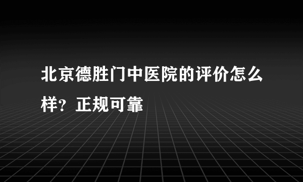 北京德胜门中医院的评价怎么样？正规可靠