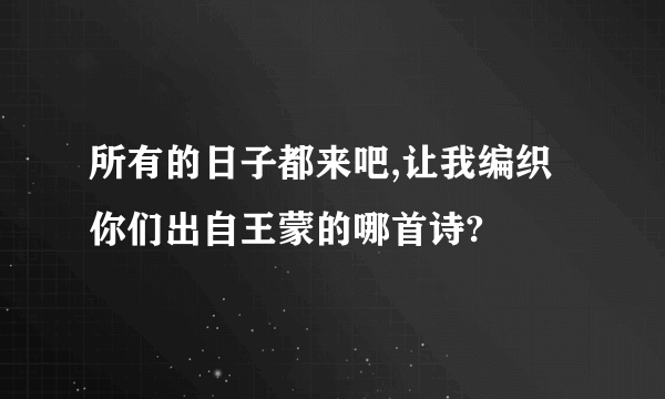 所有的日子都来吧,让我编织你们出自王蒙的哪首诗?