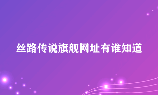 丝路传说旗舰网址有谁知道