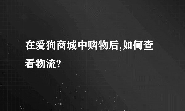 在爱狗商城中购物后,如何查看物流?