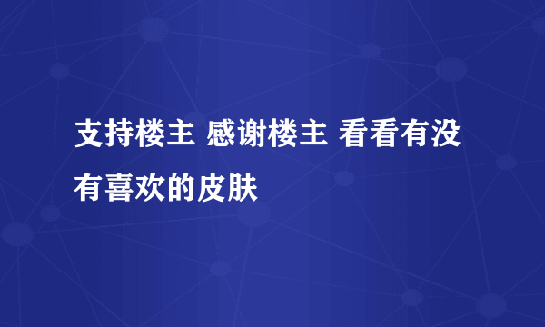 支持楼主 感谢楼主 看看有没有喜欢的皮肤