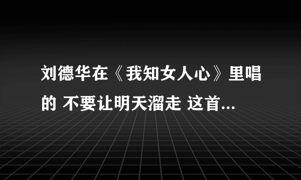 刘德华在《我知女人心》里唱的 不要让明天溜走 这首歌的歌词，狂找！