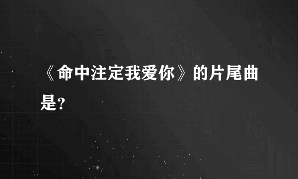 《命中注定我爱你》的片尾曲是？