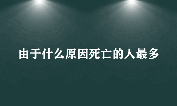 由于什么原因死亡的人最多