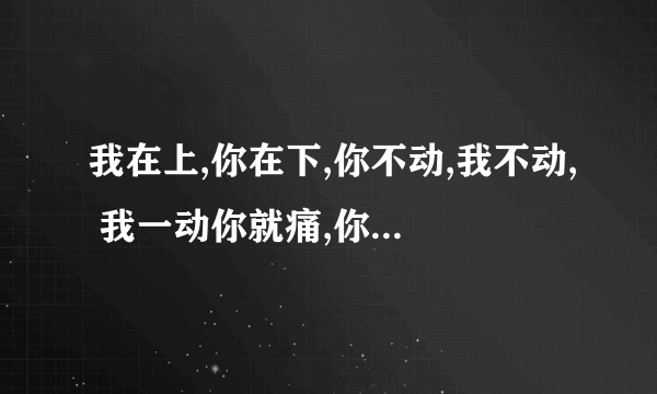 我在上,你在下,你不动,我不动, 我一动你就痛,你出水我嵩兴。 打一活动(？