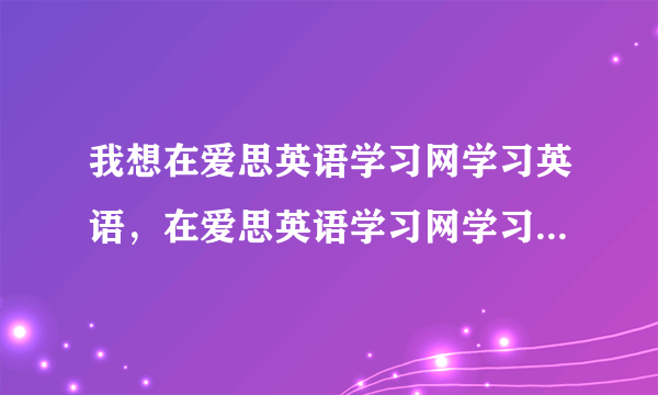 我想在爱思英语学习网学习英语，在爱思英语学习网学习效果如何？